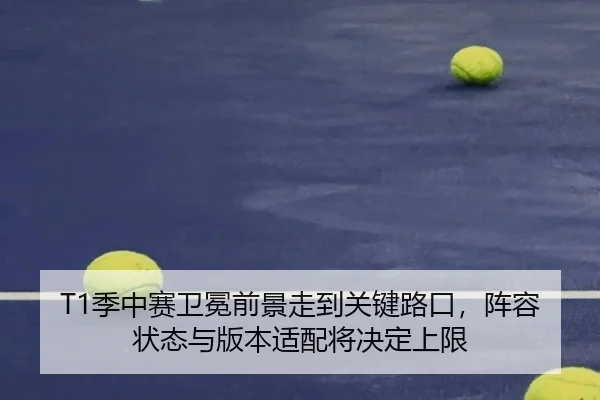 T1季中赛卫冕前景走到关键路口，阵容状态与版本适配将决定上限 - kaiyun